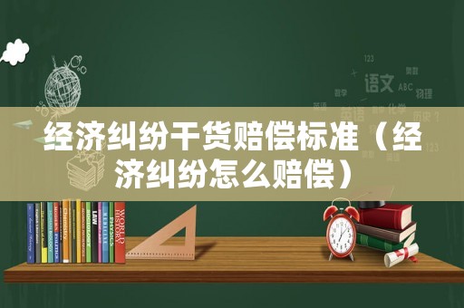 經濟糾紛干貨賠償標準（經濟糾紛怎么賠償）