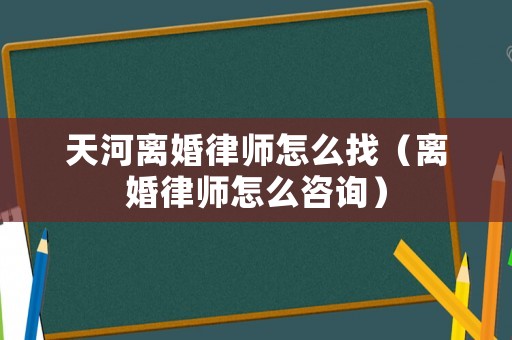 天河離婚律師怎么找（離婚律師怎么咨詢）