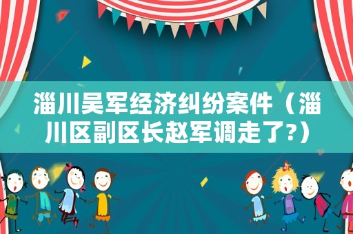 淄川吳軍經濟糾紛案件（淄川區(qū)副區(qū)長趙軍調走了?）