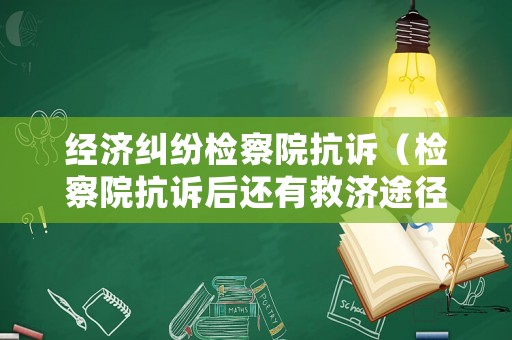 經(jīng)濟(jì)糾紛檢察院抗訴（檢察院抗訴后還有救濟(jì)途徑嗎）