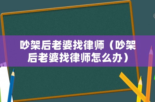吵架后老婆找律師（吵架后老婆找律師怎么辦）