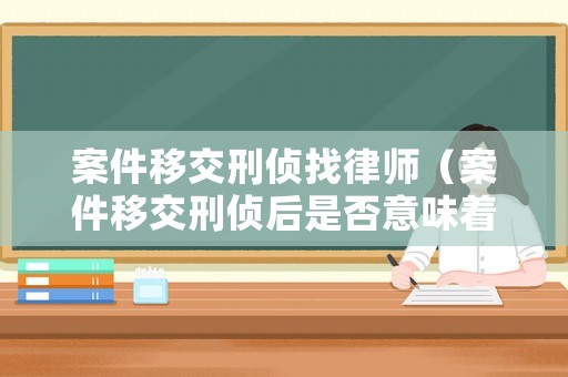 案件移交刑偵找律師（案件移交刑偵后是否意味著立案了）