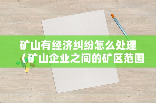 礦山有經濟糾紛怎么處理（礦山企業之間的礦區范圍的爭議由當事人協商解決）