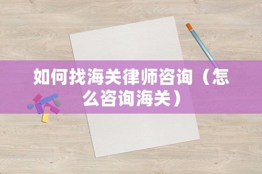 如何找海關律師咨詢（怎么咨詢海關）