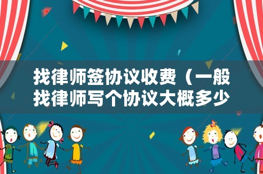 找律師簽協(xié)議收費(fèi)（一般找律師寫(xiě)個(gè)協(xié)議大概多少錢(qián)）