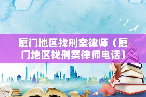 廈門地區找刑案律師（廈門地區找刑案律師電話）