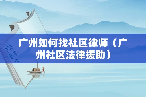 廣州如何找社區律師（廣州社區法律援助）