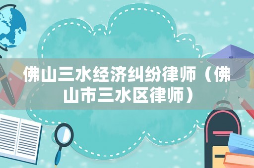佛山三水經濟糾紛律師（佛山市三水區律師）