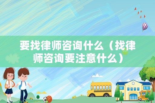 要找律師咨詢什么（找律師咨詢要注意什么）