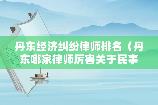 丹東經濟糾紛律師排名（丹東哪家律師厲害關于民事糾紛的）
