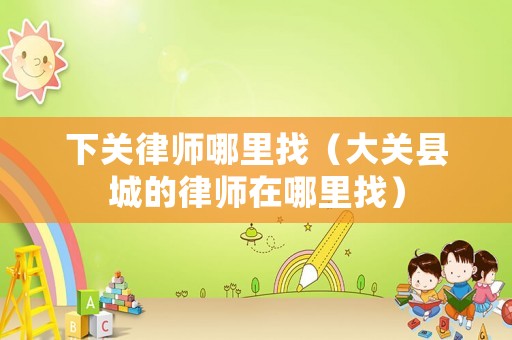 下關律師哪里找（大關縣城的律師在哪里找）