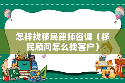怎樣找移民律師咨詢（移民顧問怎么找客戶）