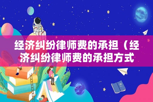 經濟糾紛律師費的承擔（經濟糾紛律師費的承擔方式）