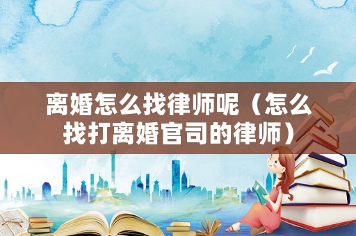離婚怎么找律師呢（怎么找打離婚官司的律師）