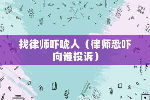 找律師嚇唬人（律師恐嚇向誰投訴）