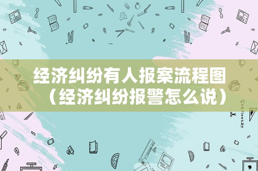 經濟糾紛有人報案流程圖（經濟糾紛報警怎么說）