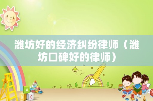 濰坊好的經濟糾紛律師（濰坊口碑好的律師）