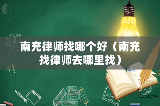 南充律師找哪個好（南充找律師去哪里找）