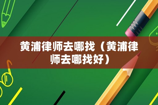 黃浦律師去哪找（黃浦律師去哪找好）