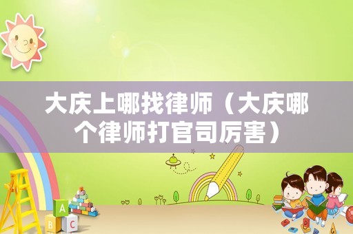 大慶上哪找律師（大慶哪個律師打官司厲害）
