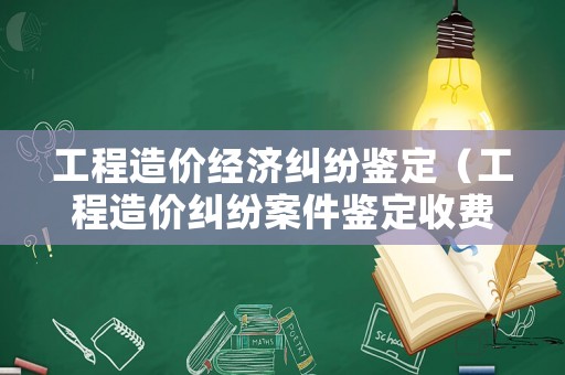 工程造價經濟糾紛鑒定（工程造價糾紛案件鑒定收費標準）