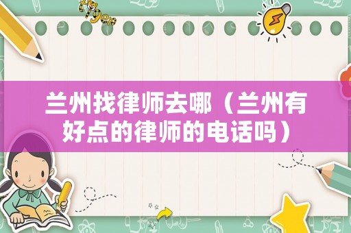 蘭州找律師去哪（蘭州有好點(diǎn)的律師的電話嗎）