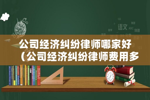 公司經濟糾紛律師哪家好（公司經濟糾紛律師費用多少）