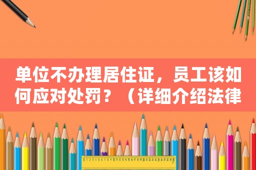 單位不辦理居住證，員工該如何應(yīng)對處罰？（詳細介紹法律規(guī)定及應(yīng)對步驟）