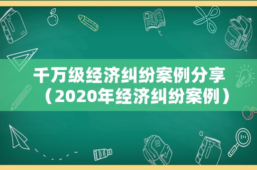 千萬級經(jīng)濟糾紛案例分享（2020年經(jīng)濟糾紛案例）