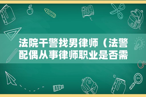 法院干警找男律師（法警配偶從事律師職業(yè)是否需要回避）