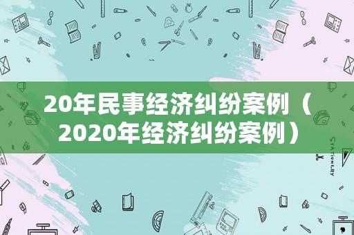 20年民事經濟糾紛案例（2020年經濟糾紛案例）