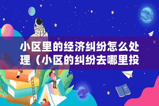 小區(qū)里的經(jīng)濟糾紛怎么處理（小區(qū)的糾紛去哪里投訴）
