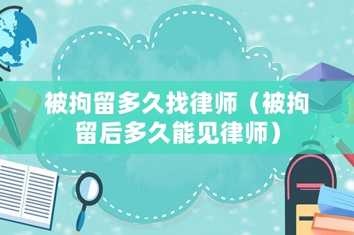 被拘留多久找律師（被拘留后多久能見律師）