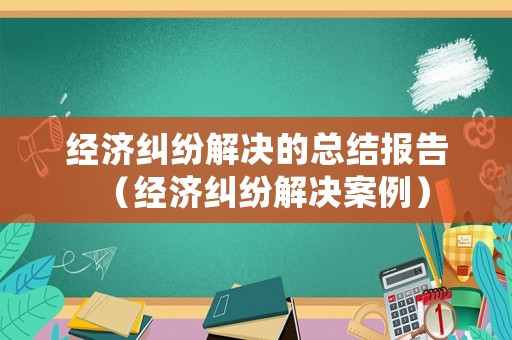 經(jīng)濟(jì)糾紛解決的總結(jié)報(bào)告（經(jīng)濟(jì)糾紛解決案例）