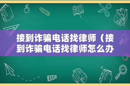 接到詐騙電話找律師（接到詐騙電話找律師怎么辦）