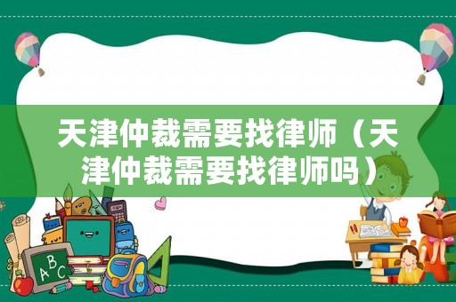天津仲裁需要找律師（天津仲裁需要找律師嗎）