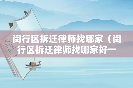 閔行區拆遷律師找哪家（閔行區拆遷律師找哪家好一點）