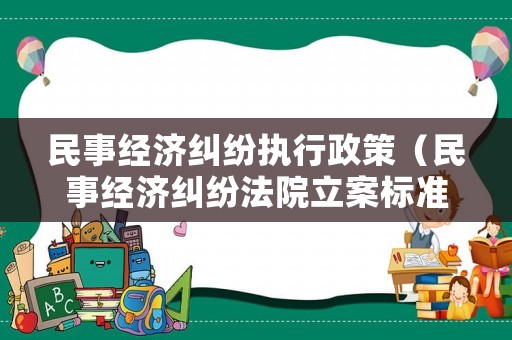 民事經濟糾紛執(zhí)行政策（民事經濟糾紛法院立案標準）