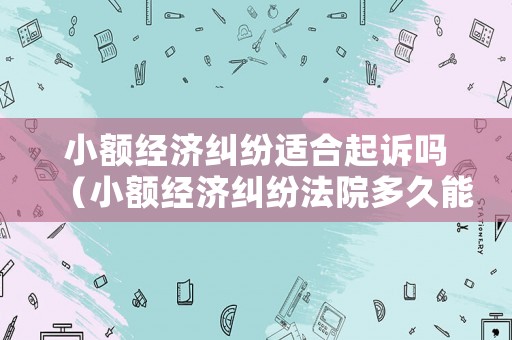 小額經濟糾紛適合起訴嗎（小額經濟糾紛法院多久能的立案）