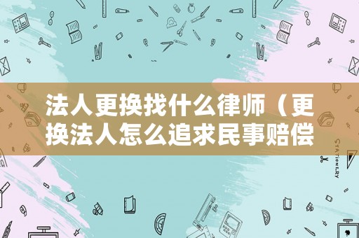法人更換找什么律師（更換法人怎么追求民事賠償）