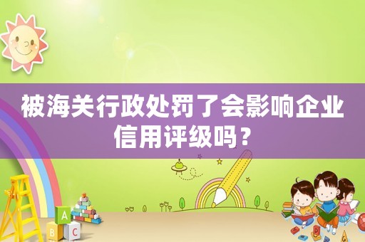 被海關(guān)行政處罰了會影響企業(yè)信用評級嗎？