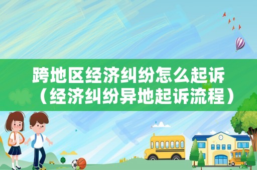 跨地區(qū)經(jīng)濟(jì)糾紛怎么起訴（經(jīng)濟(jì)糾紛異地起訴流程）
