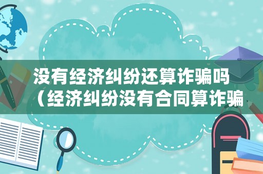 沒有經(jīng)濟(jì)糾紛還算詐騙嗎（經(jīng)濟(jì)糾紛沒有合同算詐騙嗎）