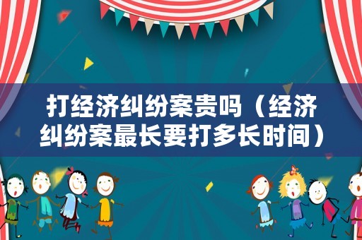 打經濟糾紛案貴嗎（經濟糾紛案最長要打多長時間）