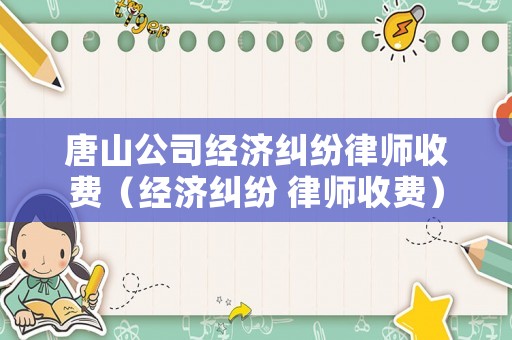 唐山公司經濟糾紛律師收費（經濟糾紛 律師收費）