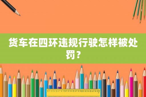 貨車在四環違規行駛怎樣被處罰？