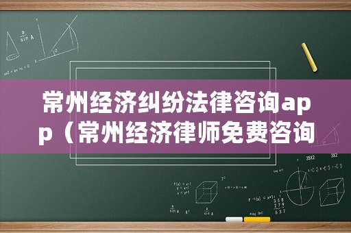 常州經濟糾紛法律咨詢app（常州經濟律師免費咨詢）