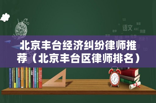北京豐臺經濟糾紛律師推薦（北京豐臺區律師排名）