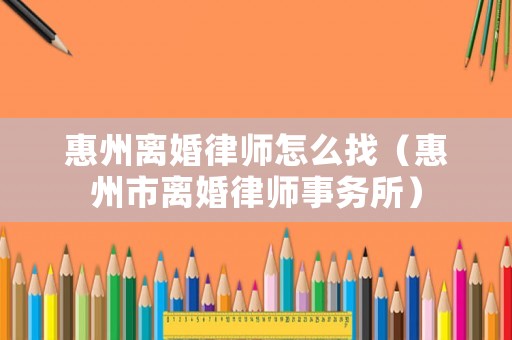 惠州離婚律師怎么找（惠州市離婚律師事務所）