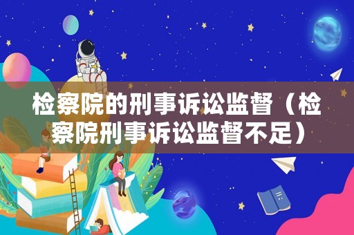 檢察院的刑事訴訟監(jiān)督（檢察院刑事訴訟監(jiān)督不足）